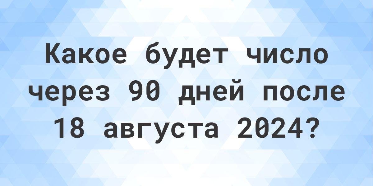 Какой день будет через 90 дней после 18 августа 2024? Calculatio