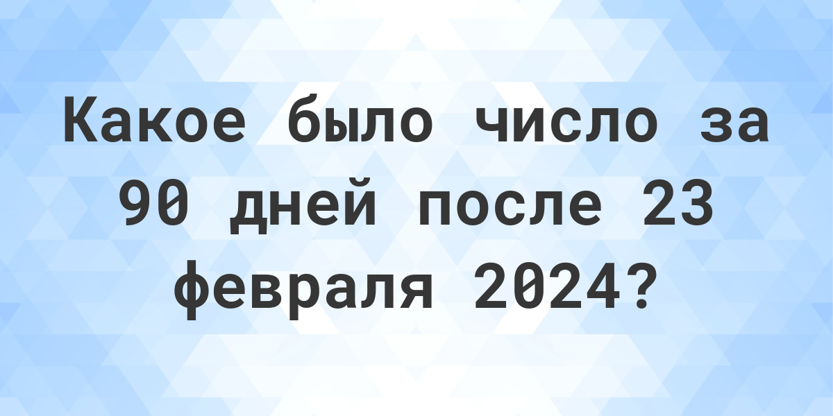 Какой день будет через 90 дней после 23 февраля 2024? Calculatio