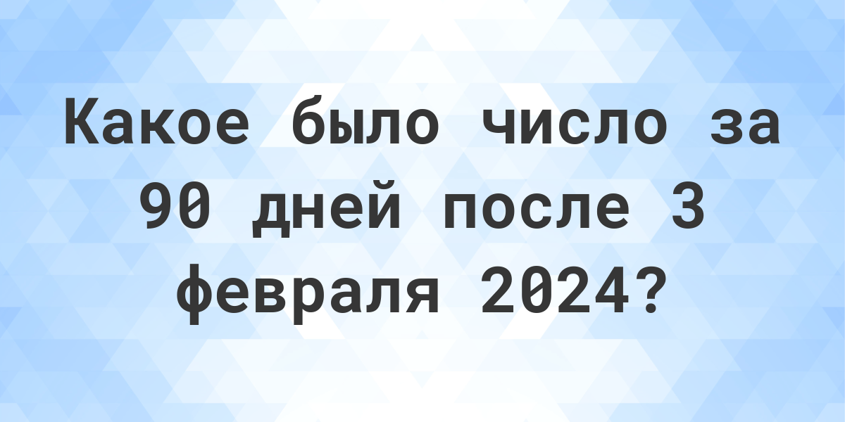 Какой день будет через 90 дней после 3 февраля 2024? Calculatio