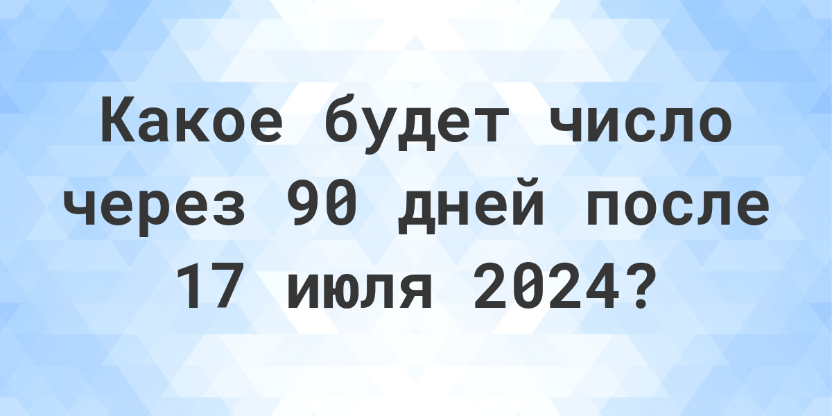 Какой день будет через 90 дней после 17 июля 2024? Calculatio