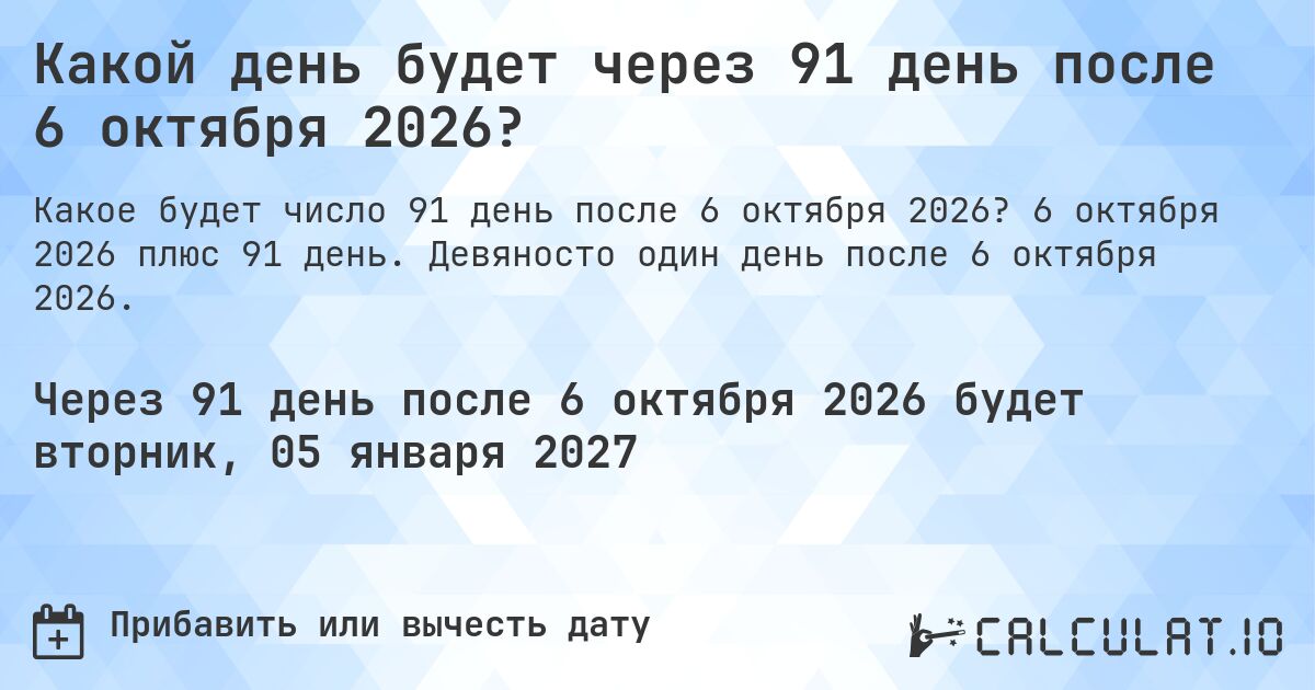 Какой день будет через 91 день после 6 октября 2026?. 6 октября 2026 плюс 91 день. Девяносто один день после 6 октября 2026.