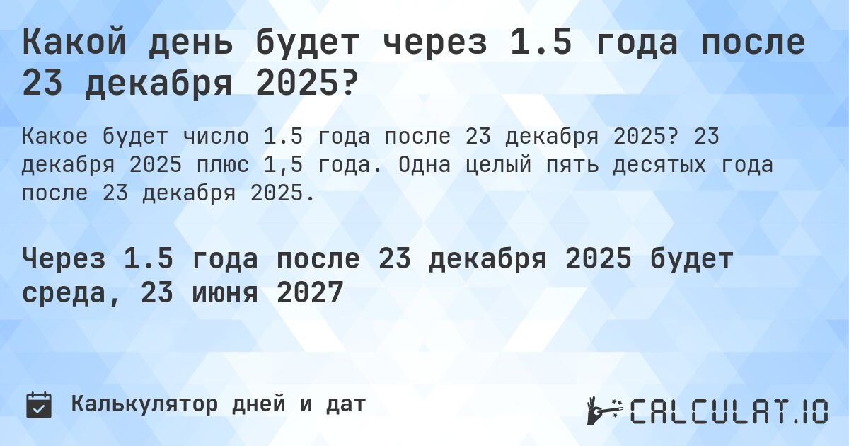 Какой день будет через 1.5 года после 23 декабря 2025?. 23 декабря 2025 плюс 1,5 года. Одна целый пять десятых года после 23 декабря 2025.