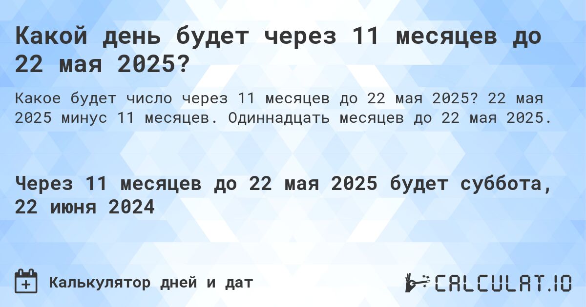 Какой день будет через 11 месяцев до 22 мая 2025?. 22 мая 2025 минус 11 месяцев. Одиннадцать месяцев до 22 мая 2025.