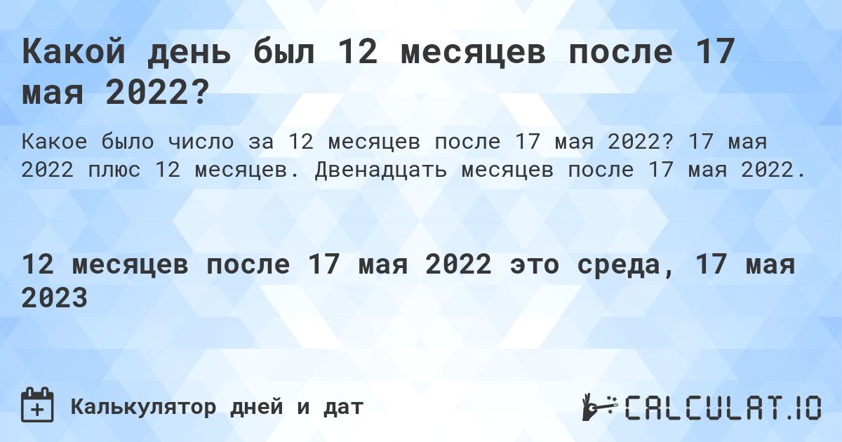 Какой день был 12 месяцев после 17 мая 2022?. 17 мая 2022 плюс 12 месяцев. Двенадцать месяцев после 17 мая 2022.