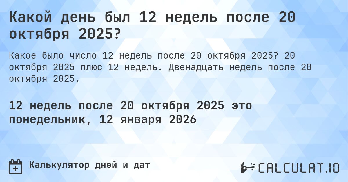 Какой день был 12 недель после 20 октября 2025?. 20 октября 2025 плюс 12 недель. Двенадцать недель после 20 октября 2025.