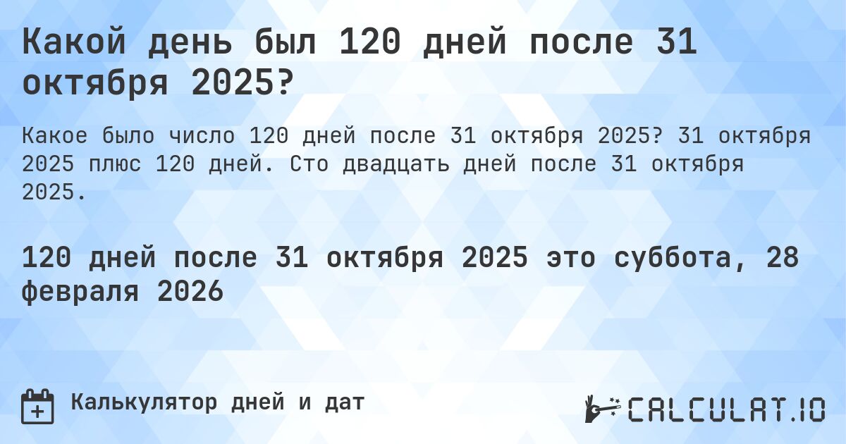 Какой день был 120 дней после 31 октября 2025?. 31 октября 2025 плюс 120 дней. Сто двадцать дней после 31 октября 2025.
