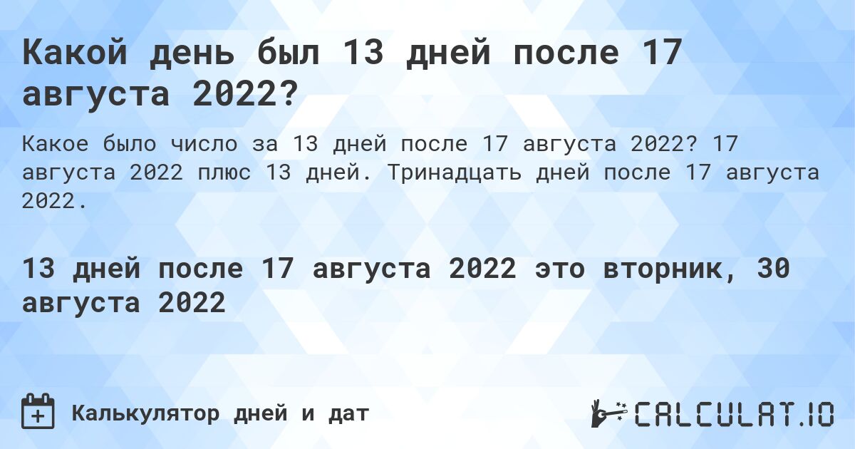 Какой день был 13 дней после 17 августа 2022?. 17 августа 2022 плюс 13 дней. Тринадцать дней после 17 августа 2022.