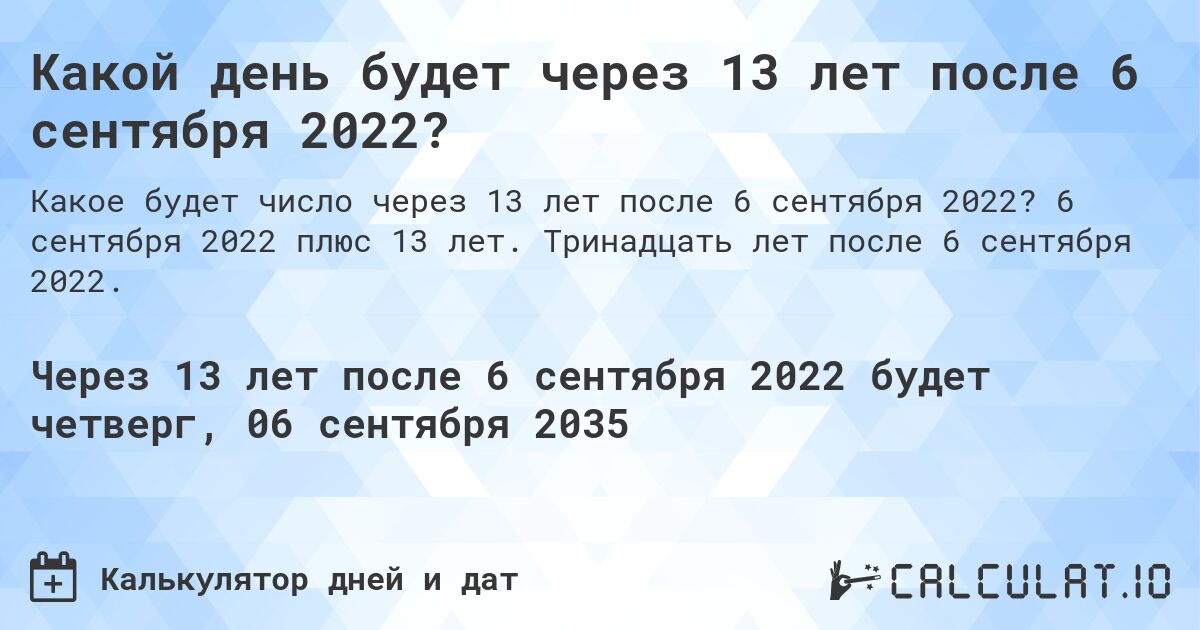Какой день будет через 13 лет после 6 сентября 2022?. 6 сентября 2022 плюс 13 лет. Тринадцать лет после 6 сентября 2022.