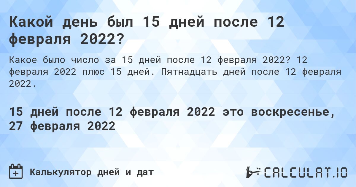 Какой день был 15 дней после 12 февраля 2022?. 12 февраля 2022 плюс 15 дней. Пятнадцать дней после 12 февраля 2022.