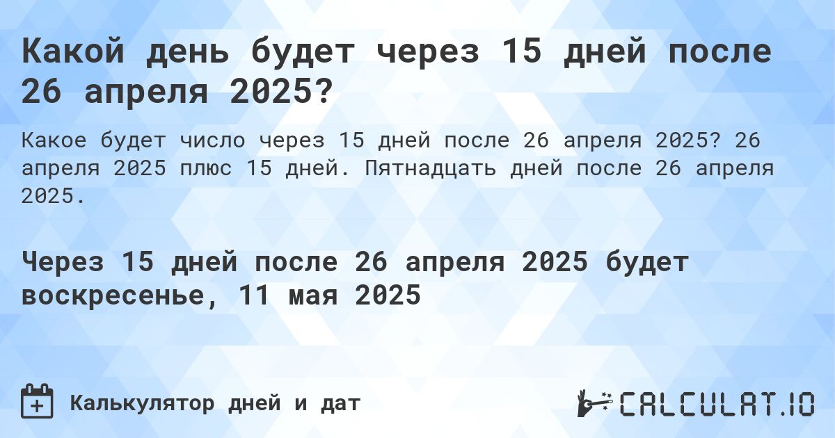 Какой день будет через 15 дней после 26 апреля 2025?. 26 апреля 2025 плюс 15 дней. Пятнадцать дней после 26 апреля 2025.