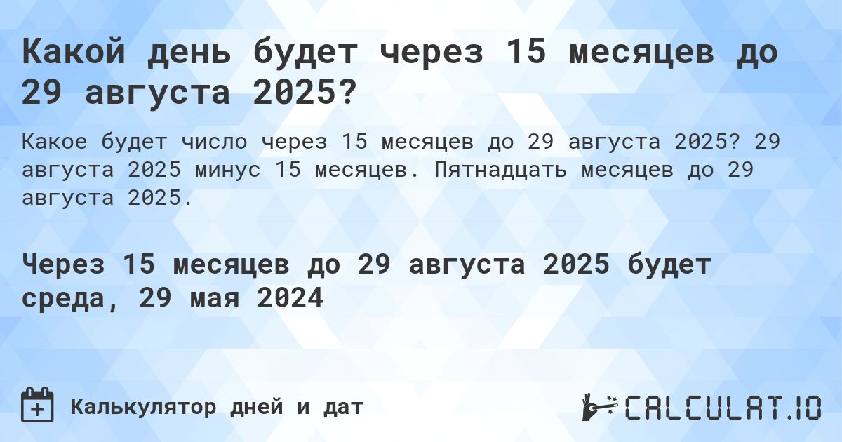 Какой день будет через 15 месяцев до 29 августа 2025?. 29 августа 2025 минус 15 месяцев. Пятнадцать месяцев до 29 августа 2025.