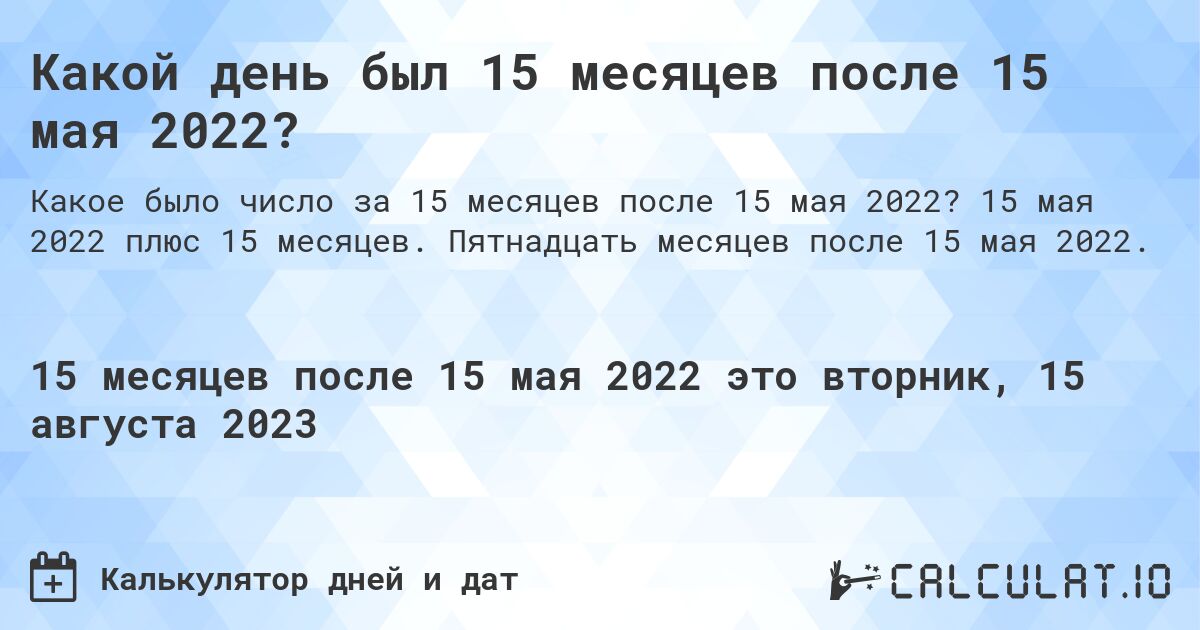 Какой день был 15 месяцев после 15 мая 2022?. 15 мая 2022 плюс 15 месяцев. Пятнадцать месяцев после 15 мая 2022.
