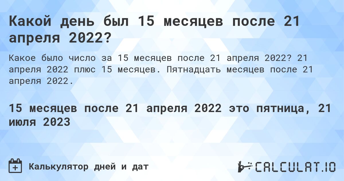 Какой день был 15 месяцев после 21 апреля 2022?. 21 апреля 2022 плюс 15 месяцев. Пятнадцать месяцев после 21 апреля 2022.