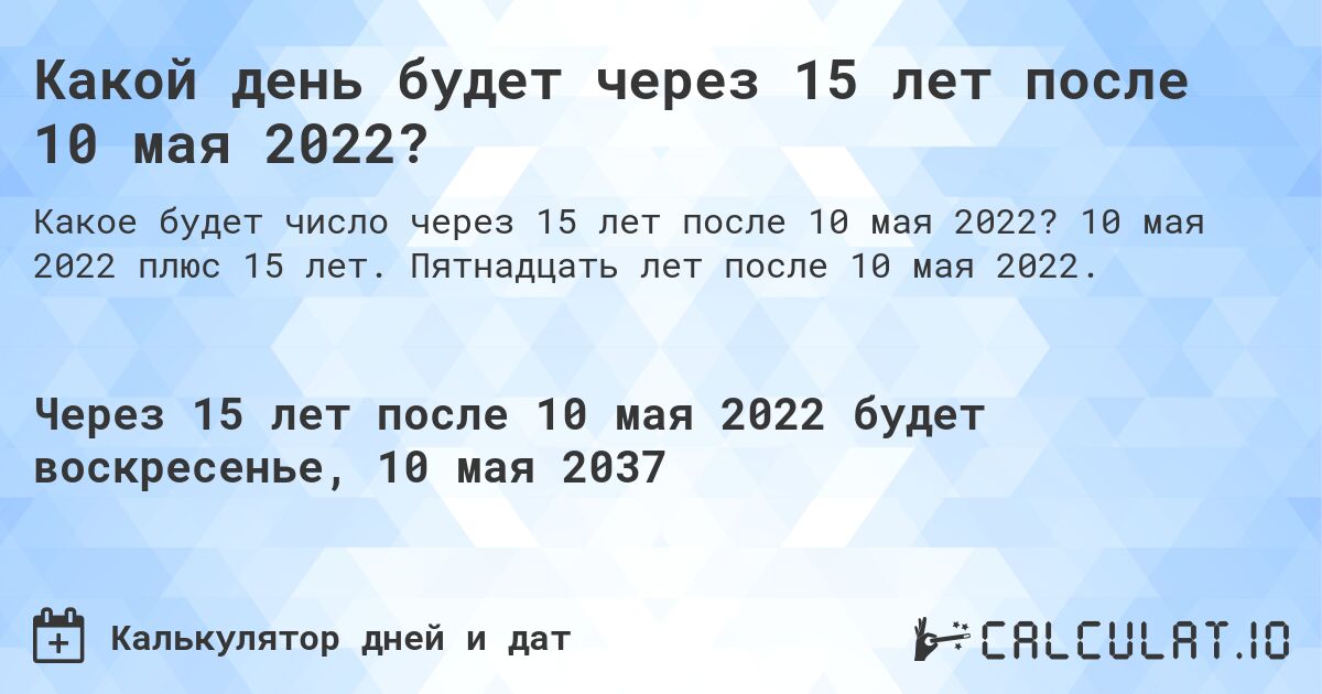 Какой день будет через 15 лет после 10 мая 2022?. 10 мая 2022 плюс 15 лет. Пятнадцать лет после 10 мая 2022.