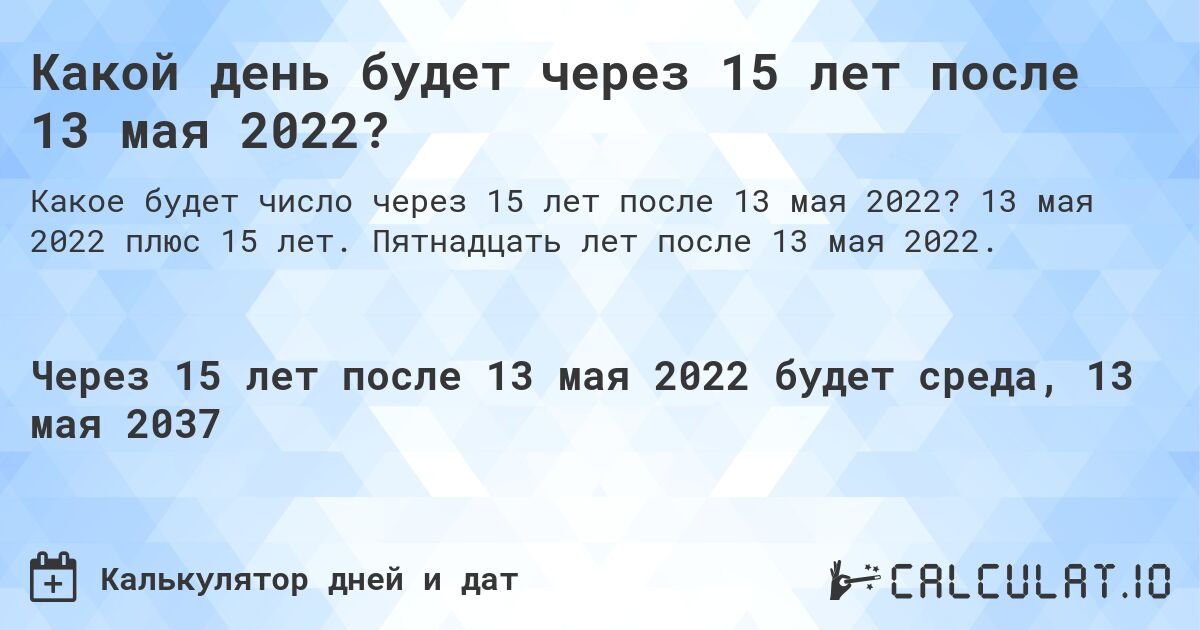 Какой день будет через 15 лет после 13 мая 2022?. 13 мая 2022 плюс 15 лет. Пятнадцать лет после 13 мая 2022.