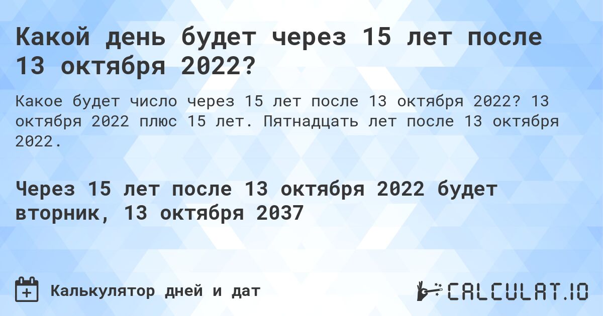 Какой день будет через 15 лет после 13 октября 2022?. 13 октября 2022 плюс 15 лет. Пятнадцать лет после 13 октября 2022.