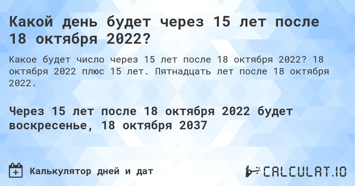 Какой день будет через 15 лет после 18 октября 2022?. 18 октября 2022 плюс 15 лет. Пятнадцать лет после 18 октября 2022.