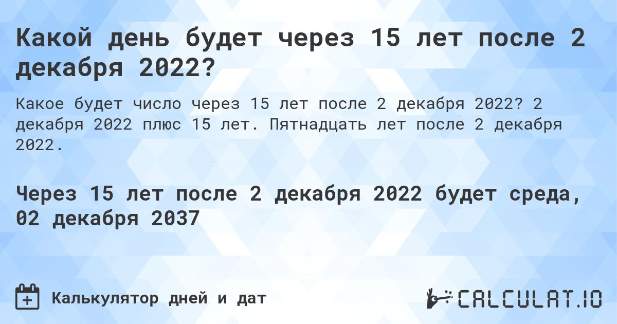Какой день будет через 15 лет после 2 декабря 2022?. 2 декабря 2022 плюс 15 лет. Пятнадцать лет после 2 декабря 2022.