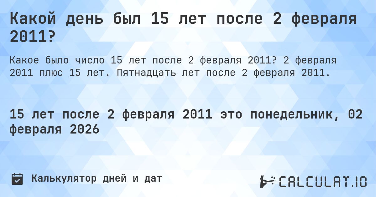 Какой день был 15 лет после 2 февраля 2011?. 2 февраля 2011 плюс 15 лет. Пятнадцать лет после 2 февраля 2011.