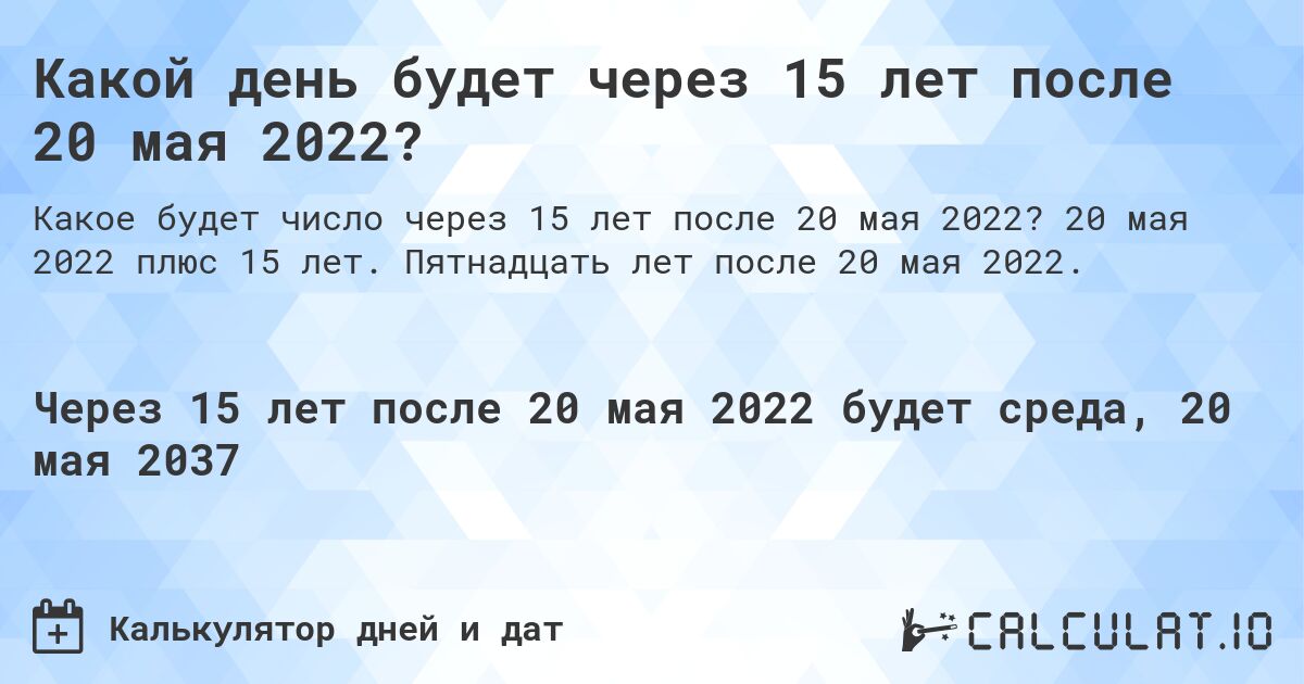 Какой день будет через 15 лет после 20 мая 2022?. 20 мая 2022 плюс 15 лет. Пятнадцать лет после 20 мая 2022.