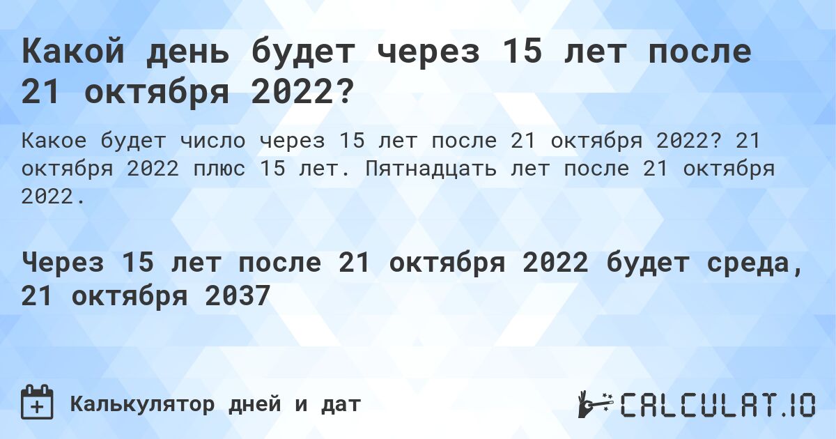 Какой день будет через 15 лет после 21 октября 2022?. 21 октября 2022 плюс 15 лет. Пятнадцать лет после 21 октября 2022.