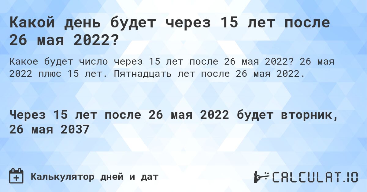 Какой день будет через 15 лет после 26 мая 2022?. 26 мая 2022 плюс 15 лет. Пятнадцать лет после 26 мая 2022.