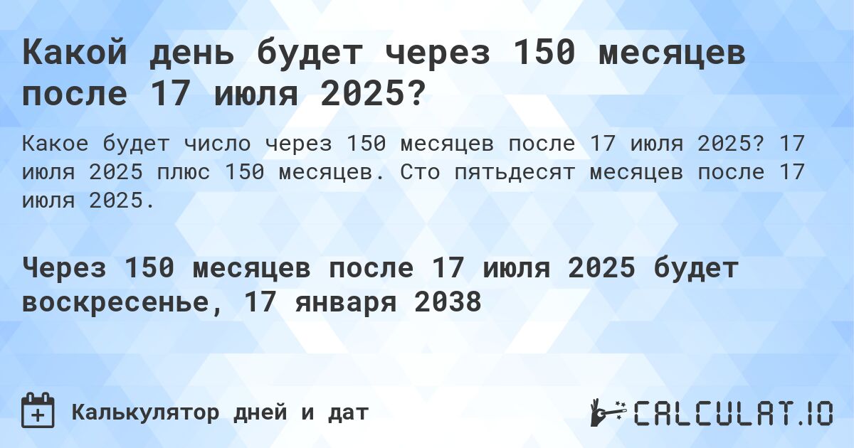 Какой день будет через 150 месяцев после 17 июля 2025?. 17 июля 2025 плюс 150 месяцев. Сто пятьдесят месяцев после 17 июля 2025.
