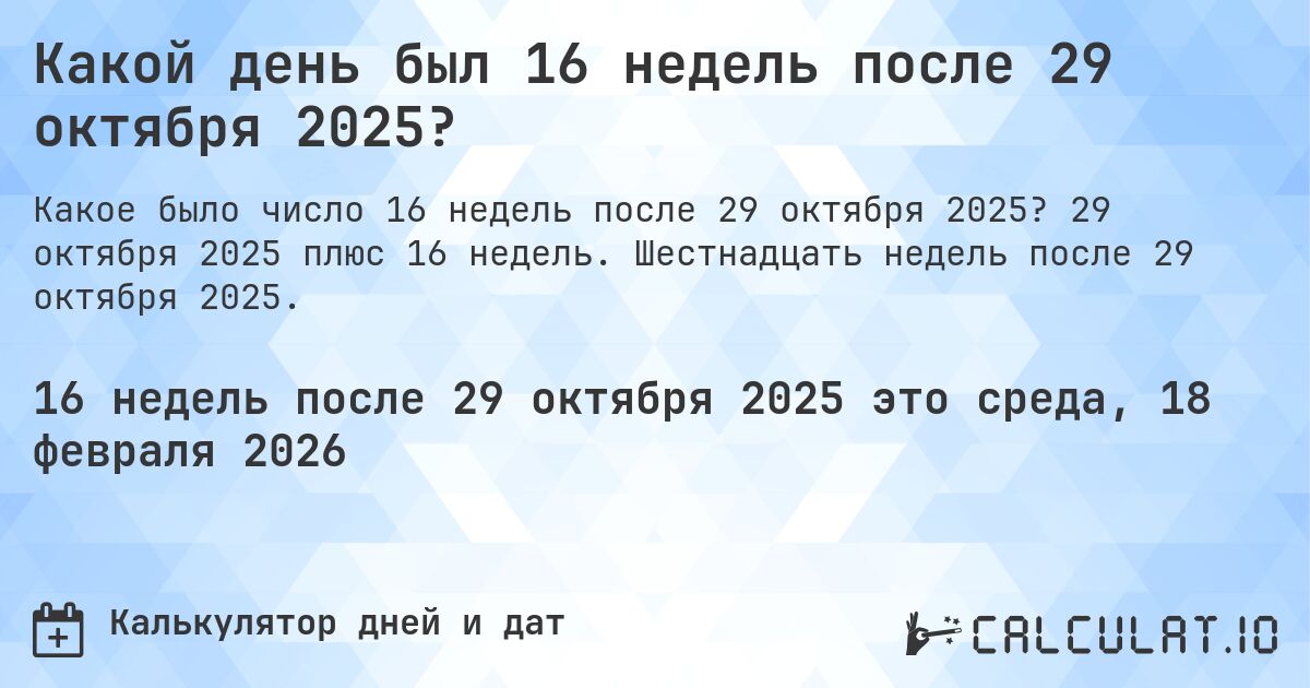Какой день был 16 недель после 29 октября 2025?. 29 октября 2025 плюс 16 недель. Шестнадцать недель после 29 октября 2025.