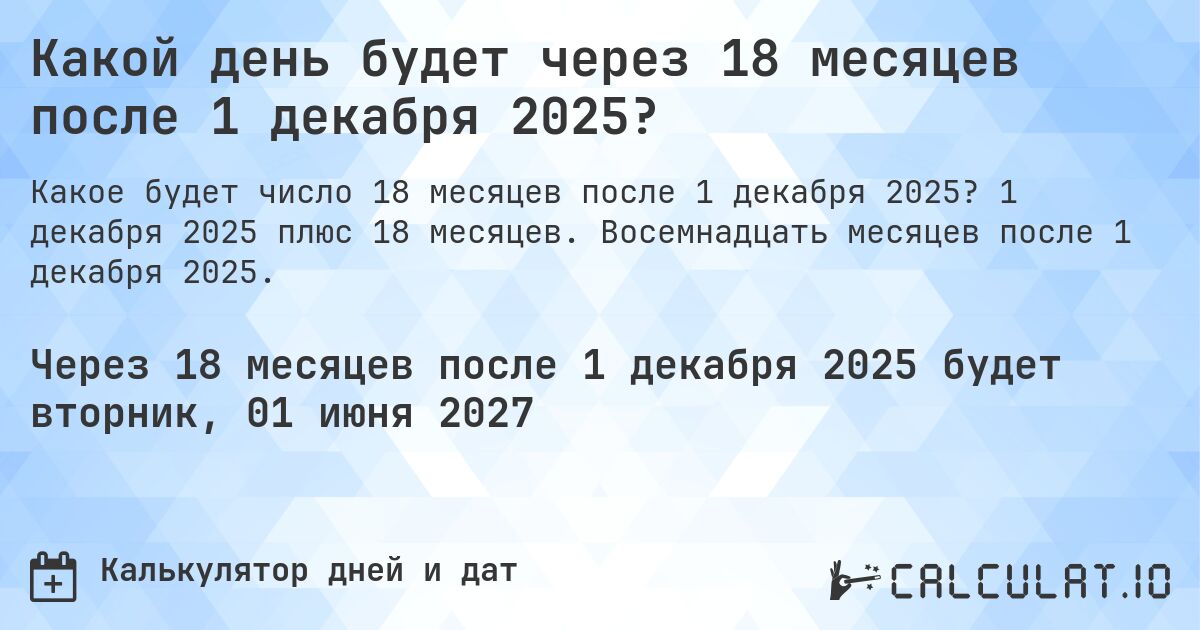 Какой день будет через 18 месяцев после 1 декабря 2025?. 1 декабря 2025 плюс 18 месяцев. Восемнадцать месяцев после 1 декабря 2025.