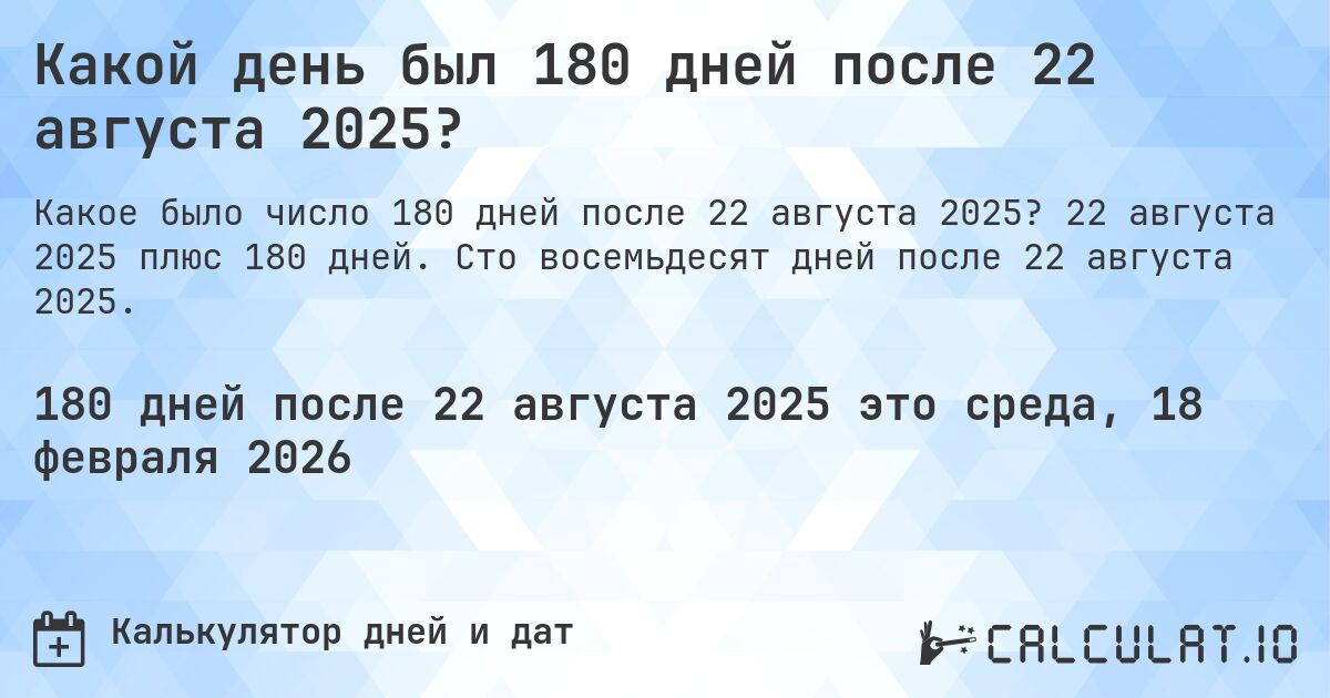 Какой день был 180 дней после 22 августа 2025?. 22 августа 2025 плюс 180 дней. Сто восемьдесят дней после 22 августа 2025.