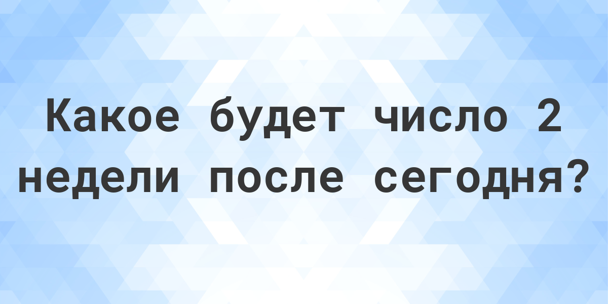 Какой день будет через 2 недели после сегодня - Calculatio