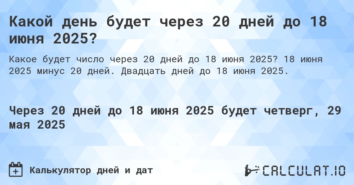 Какой день будет через 20 дней до 18 июня 2025?. 18 июня 2025 минус 20 дней. Двадцать дней до 18 июня 2025.