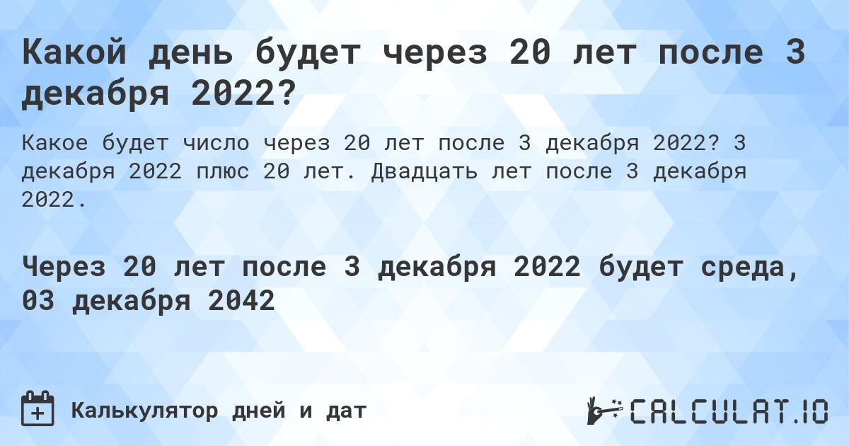 Какой день будет через 20 лет после 3 декабря 2022?. 3 декабря 2022 плюс 20 лет. Двадцать лет после 3 декабря 2022.