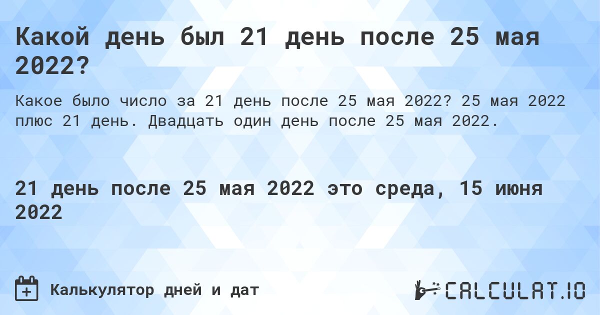 Какой день был 21 день после 25 мая 2022?. 25 мая 2022 плюс 21 день. Двадцать один день после 25 мая 2022.