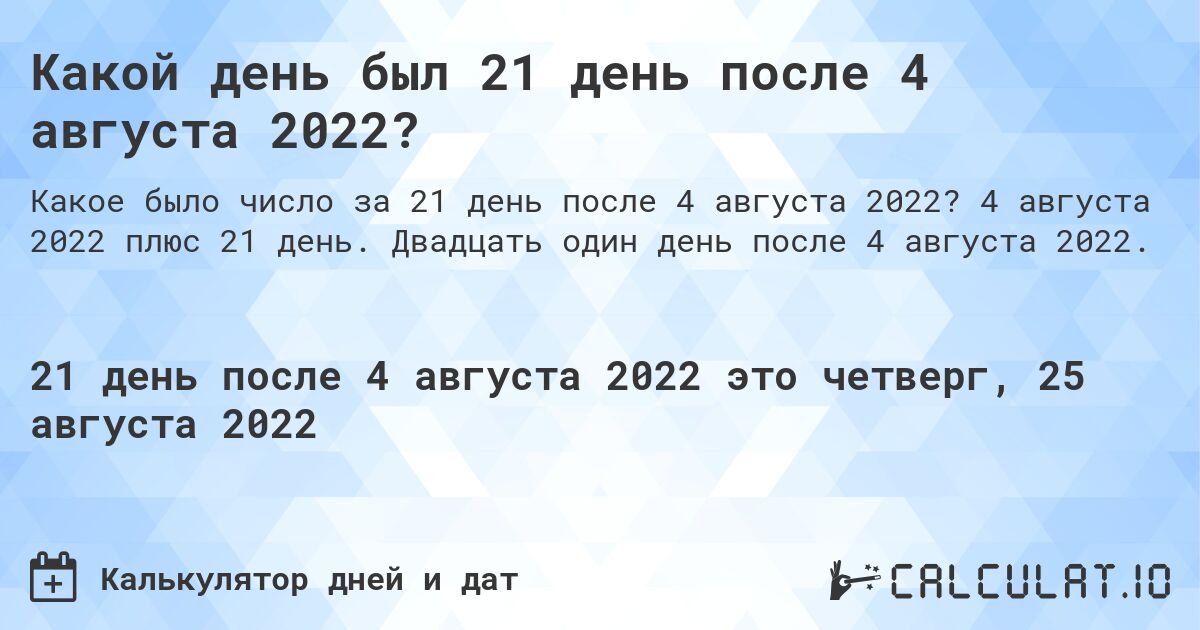 Какой день был 21 день после 4 августа 2022?. 4 августа 2022 плюс 21 день. Двадцать один день после 4 августа 2022.