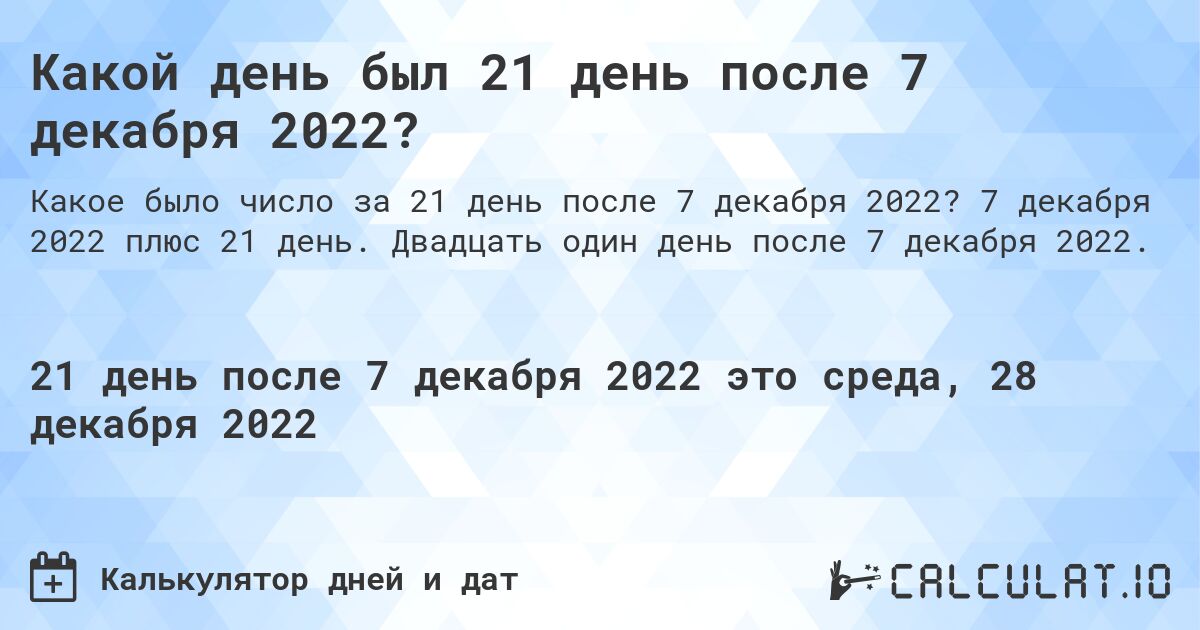 Какой день был 21 день после 7 декабря 2022?. 7 декабря 2022 плюс 21 день. Двадцать один день после 7 декабря 2022.