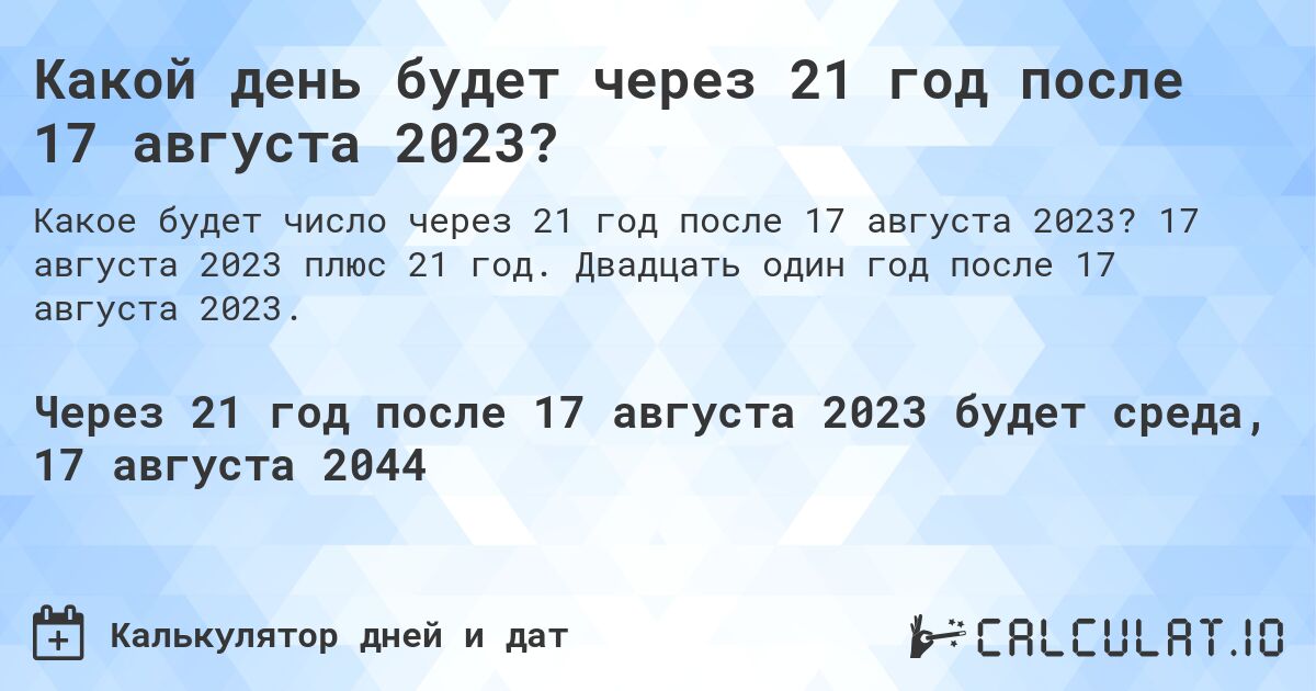 Какой день будет через 21 год после 17 августа 2023?. 17 августа 2023 плюс 21 год. Двадцать один год после 17 августа 2023.
