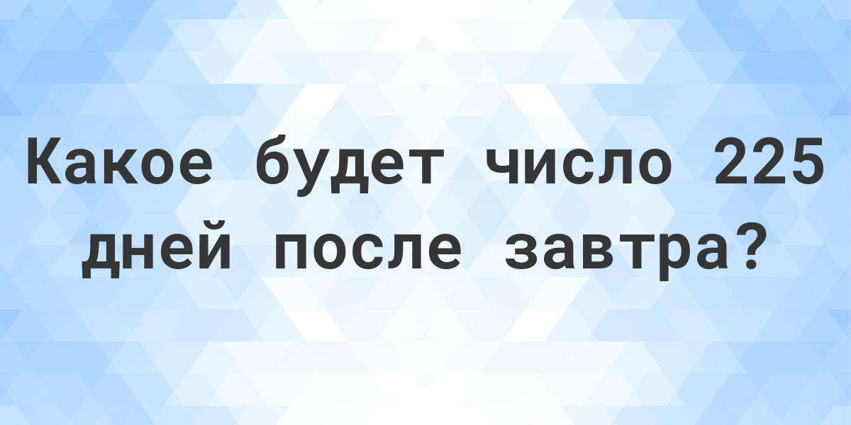 Какой день будет через 225 дней после завтра? Calculatio