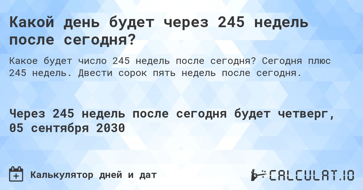 Какой день будет через 245 недель после сегодня?. Сегодня плюс 245 недель. Двести сорок пять недель после сегодня.