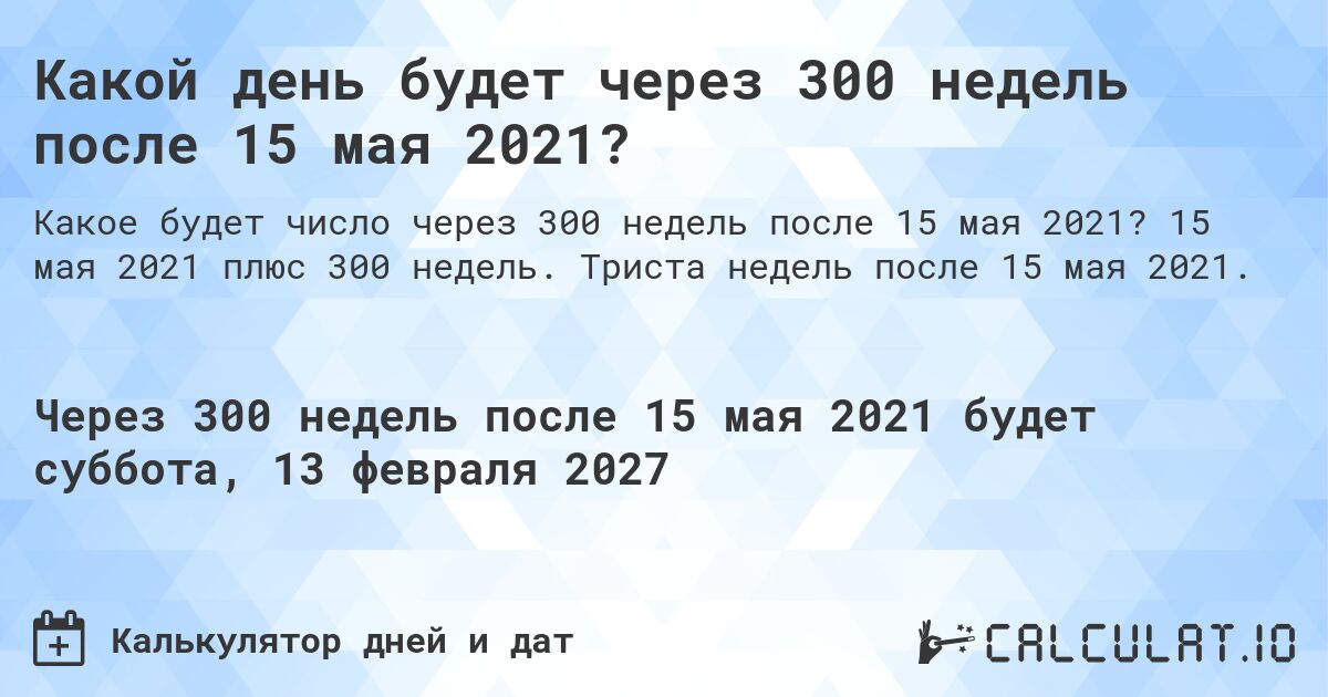 Какой день будет через 300 недель после 15 мая 2021?. 15 мая 2021 плюс 300 недель. Триста недель после 15 мая 2021.