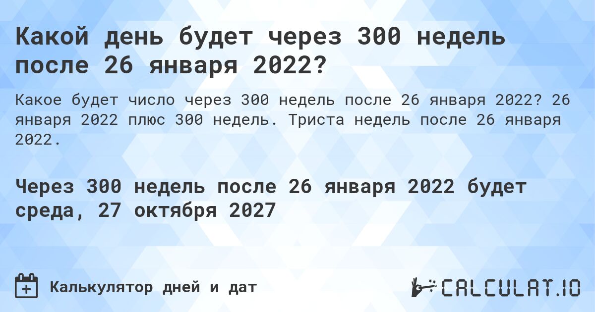 Какой день будет через 300 недель после 26 января 2022?. 26 января 2022 плюс 300 недель. Триста недель после 26 января 2022.