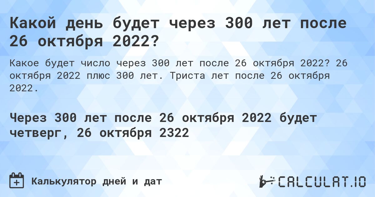 Какой день будет через 300 лет после 26 октября 2022?. 26 октября 2022 плюс 300 лет. Триста лет после 26 октября 2022.
