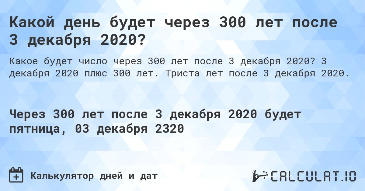 Какой день будет через 300 лет после 3 декабря 2020?. 3 декабря 2020 плюс 300 лет. Триста лет после 3 декабря 2020.