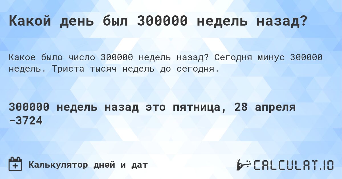 Какой день был 300000 недель назад?. Сегодня минус 300000 недель. Триста тысяч недель до сегодня.