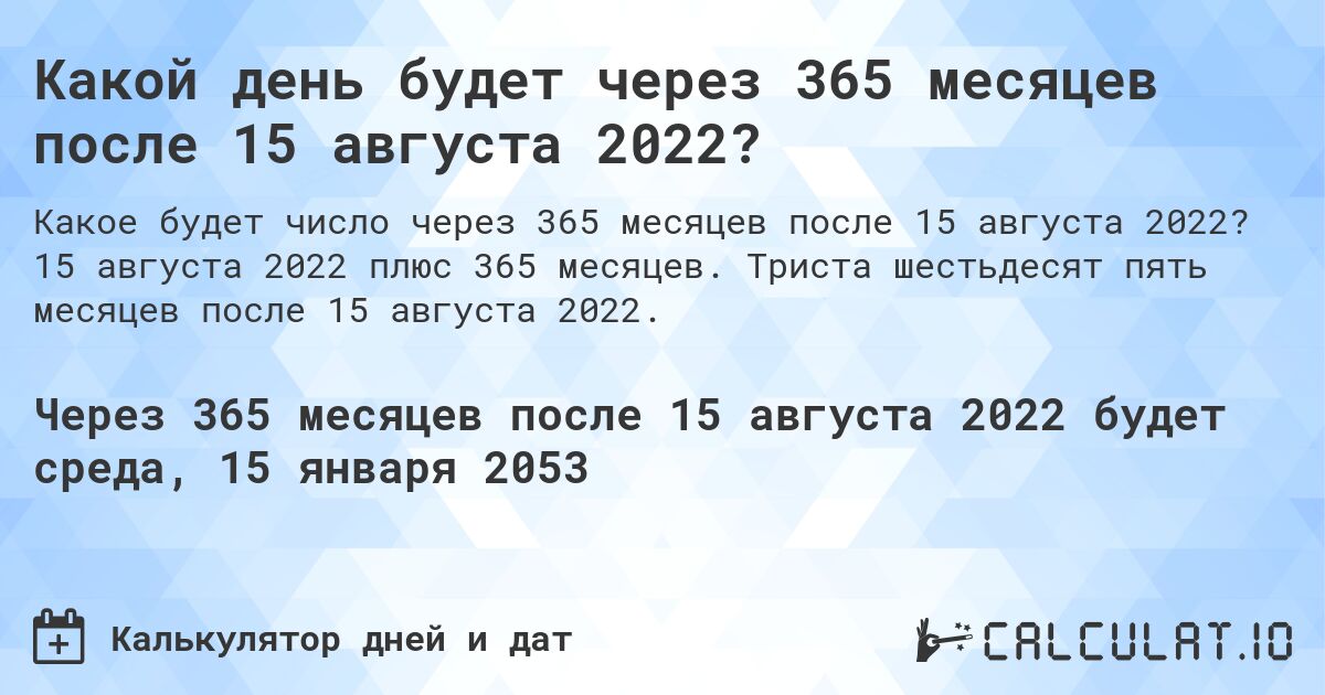 Какой день будет через 365 месяцев после 15 августа 2022?. 15 августа 2022 плюс 365 месяцев. Триста шестьдесят пять месяцев после 15 августа 2022.