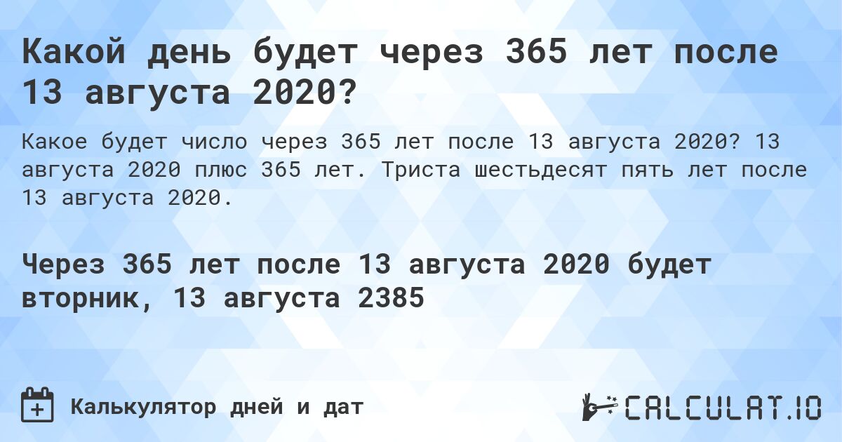 Какой день будет через 365 лет после 13 августа 2020?. 13 августа 2020 плюс 365 лет. Триста шестьдесят пять лет после 13 августа 2020.