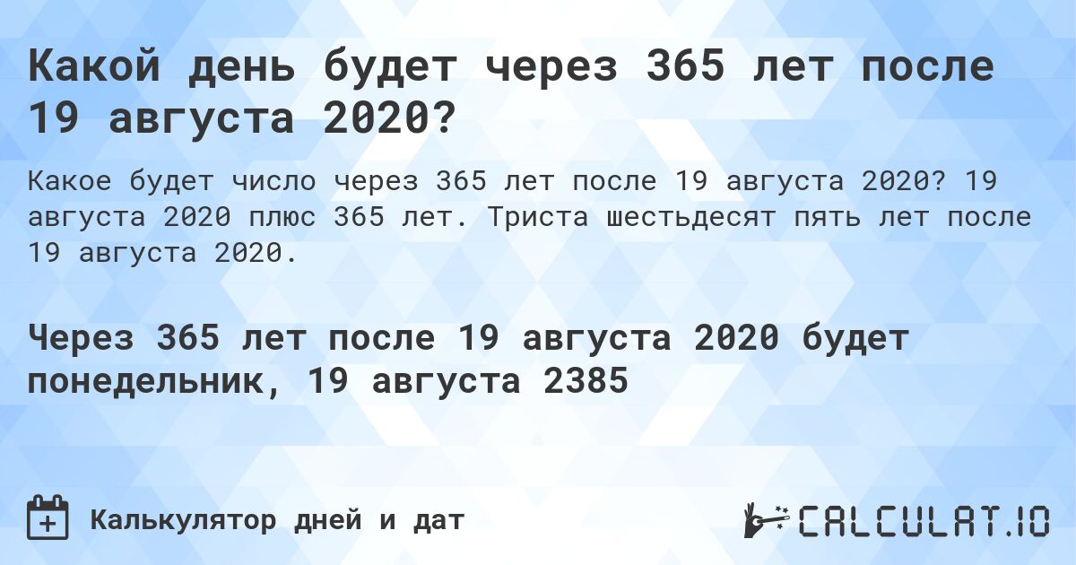 Какой день будет через 365 лет после 19 августа 2020?. 19 августа 2020 плюс 365 лет. Триста шестьдесят пять лет после 19 августа 2020.
