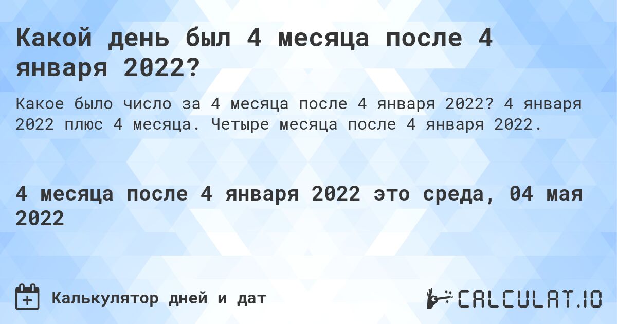 Какой день был 4 месяца после 4 января 2022?. 4 января 2022 плюс 4 месяца. Четыре месяца после 4 января 2022.
