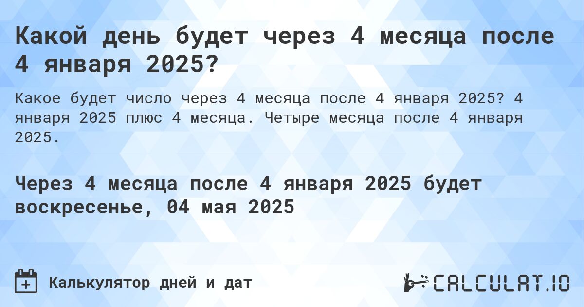Какой день будет через 4 месяца после 4 января 2025?. 4 января 2025 плюс 4 месяца. Четыре месяца после 4 января 2025.