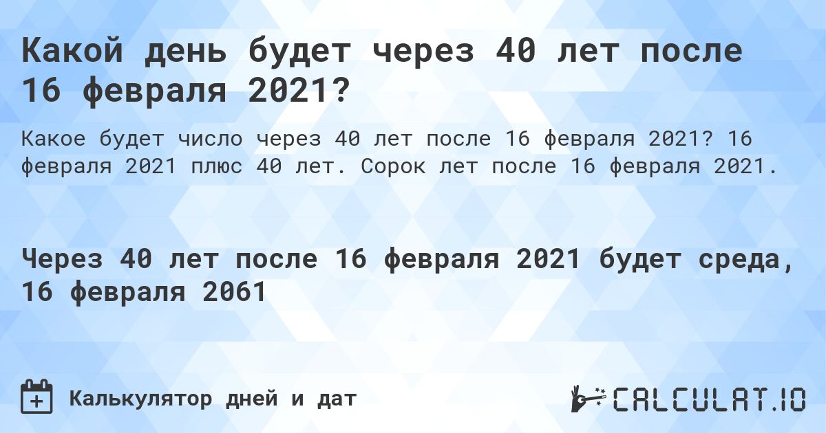 Какой день будет через 40 лет после 16 февраля 2021?. 16 февраля 2021 плюс 40 лет. Сорок лет после 16 февраля 2021.